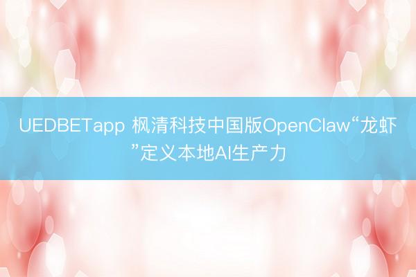 UEDBETapp 枫清科技中国版OpenClaw“龙虾”定义本地AI生产力