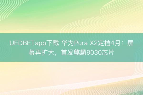 UEDBETapp下载 华为Pura X2定档4月：屏幕再扩大，首发麒麟9030芯片