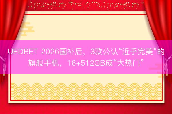 UEDBET 2026国补后，3款公认“近乎完美”的旗舰手机，16+512GB成“大热门”