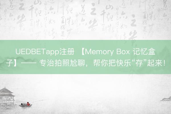 UEDBETapp注册 【Memory Box 记忆盒子】—— 专治拍照尬聊，帮你把快乐“存”起来！