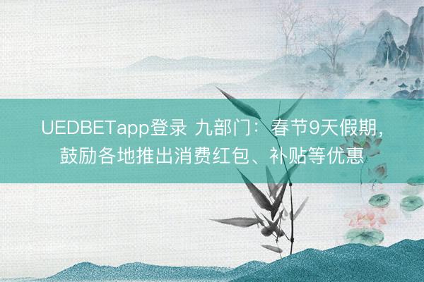UEDBETapp登录 九部门：春节9天假期，鼓励各地推出消费红包、补贴等优惠