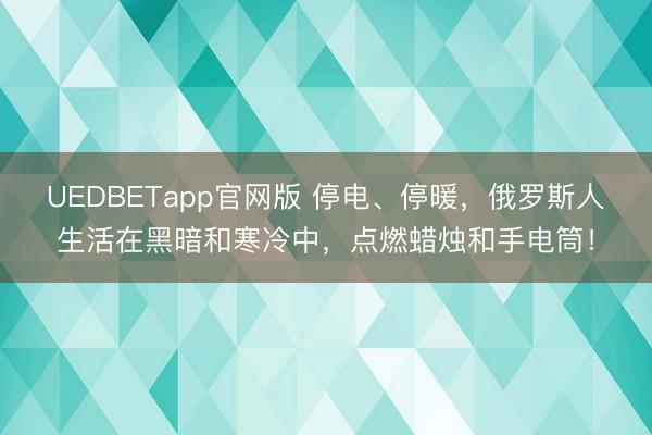 UEDBETapp官网版 停电、停暖，俄罗斯人生活在黑暗和寒冷中，点燃蜡烛和手电筒！