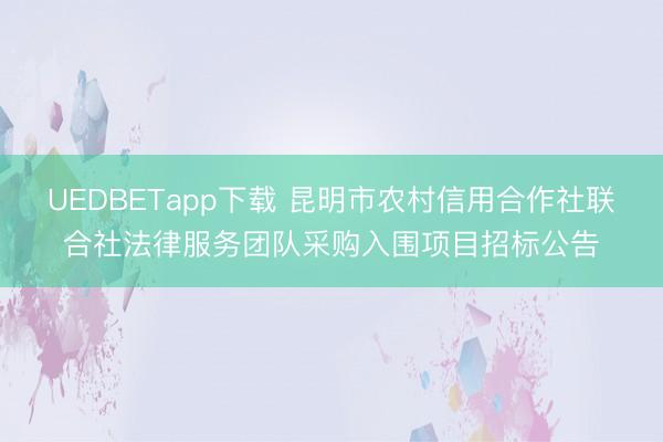 UEDBETapp下载 昆明市农村信用合作社联合社法律服务团队采购入围项目招标公告