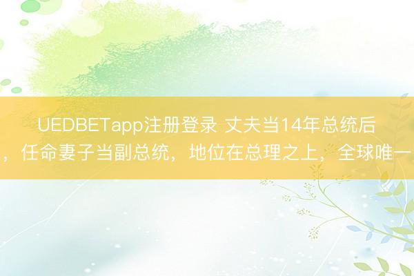 UEDBETapp注册登录 丈夫当14年总统后，任命妻子当副总统，地位在总理之上，全球唯一