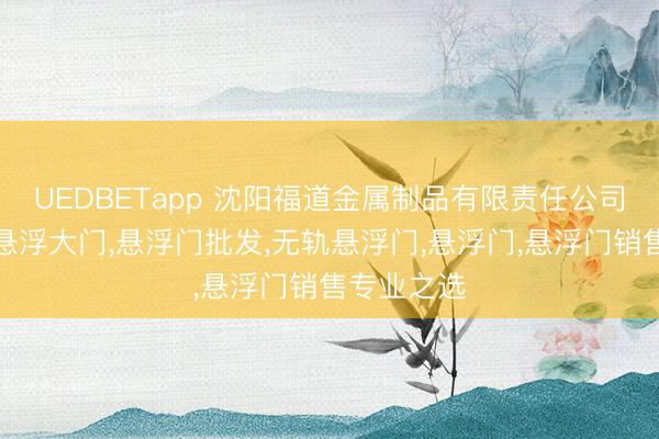UEDBETapp 沈阳福道金属制品有限责任公司：不锈钢悬浮大门,悬浮门批发,无轨悬浮门,悬浮门,悬浮门销售专业之选