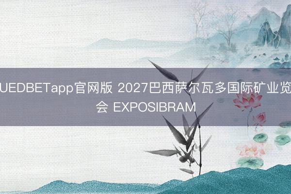 UEDBETapp官网版 2027巴西萨尔瓦多国际矿业览会 EXPOSIBRAM
