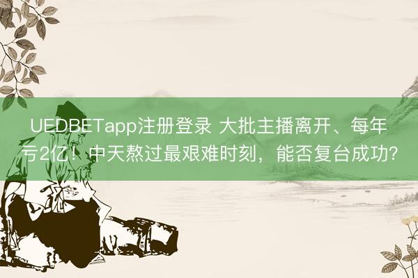 UEDBETapp注册登录 大批主播离开、每年亏2亿！中天熬过最艰难时刻，能否复台成功？