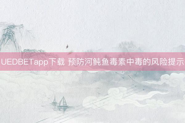 UEDBETapp下载 预防河鲀鱼毒素中毒的风险提示