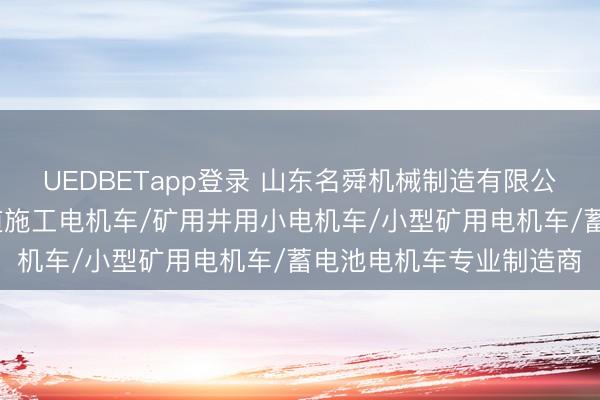 UEDBETapp登录 山东名舜机械制造有限公司：金属矿电机车/隧道施工电机车/矿用井用小电机车/小型矿用电机车/蓄电池电机车专业制造商