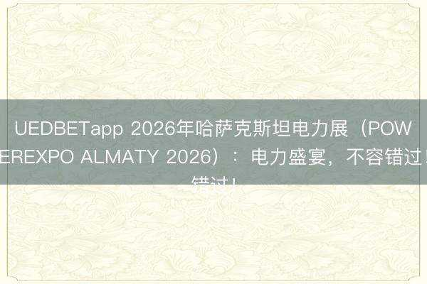 UEDBETapp 2026年哈萨克斯坦电力展（POWEREXPO ALMATY 2026）：电力盛宴，不容错过！