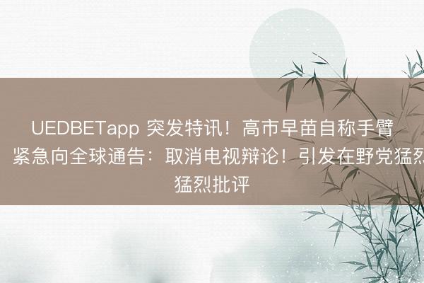 UEDBETapp 突发特讯！高市早苗自称手臂受伤，紧急向全球通告：取消电视辩论！引发在野党猛烈批评