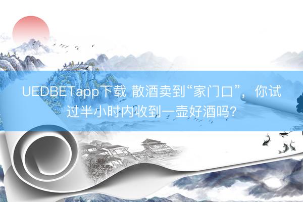 UEDBETapp下载 散酒卖到“家门口”，你试过半小时内收到一壶好酒吗？