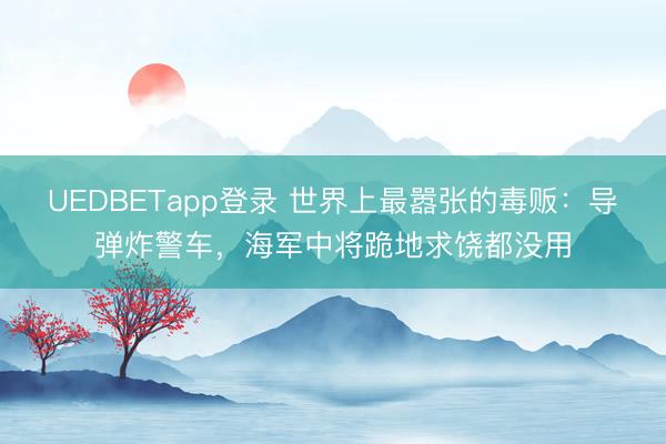 UEDBETapp登录 世界上最嚣张的毒贩：导弹炸警车，海军中将跪地求饶都没用