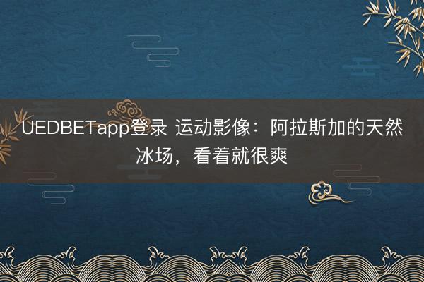 UEDBETapp登录 运动影像：阿拉斯加的天然冰场，看着就很爽