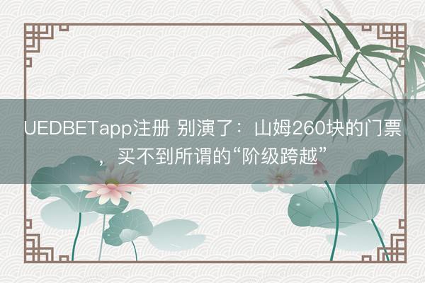 UEDBETapp注册 别演了：山姆260块的门票，买不到所谓的“阶级跨越”