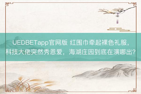 UEDBETapp官网版 红围巾牵起裸色礼服，科技大佬突然秀恩爱，海湖庄园到底在演哪出？
