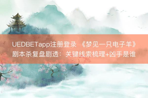 UEDBETapp注册登录 《梦见一只电子羊》剧本杀复盘剧透：关键线索梳理+凶手是谁