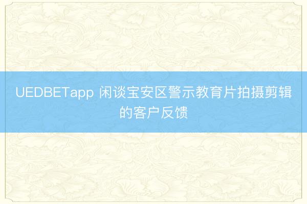 UEDBETapp 闲谈宝安区警示教育片拍摄剪辑的客户反馈