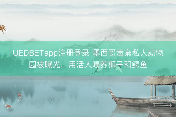 UEDBETapp注册登录 墨西哥毒枭私人动物园被曝光，用活人喂养狮子和鳄鱼