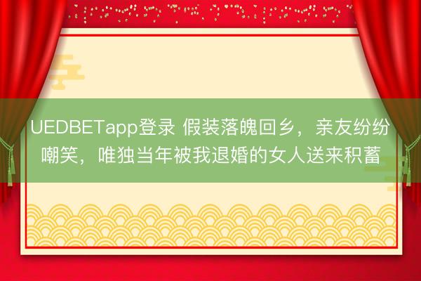 UEDBETapp登录 假装落魄回乡，亲友纷纷嘲笑，唯独当年被我退婚的女人送来积蓄