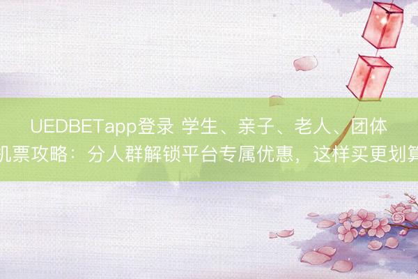 UEDBETapp登录 学生、亲子、老人、团体机票攻略：分人群解锁平台专属优惠，这样买更划算