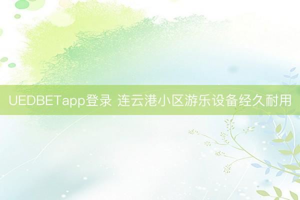 UEDBETapp登录 连云港小区游乐设备经久耐用