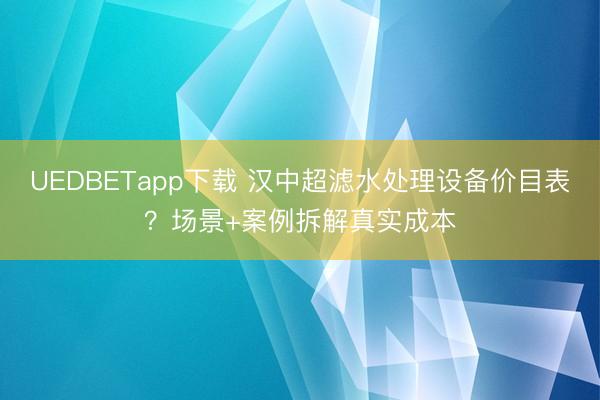 UEDBETapp下载 汉中超滤水处理设备价目表？场景+案例拆解真实成本