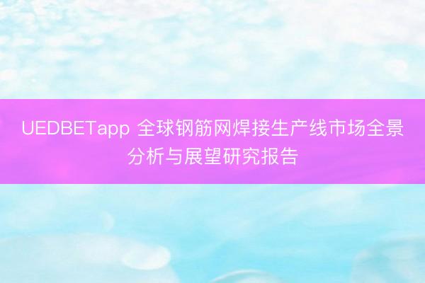 UEDBETapp 全球钢筋网焊接生产线市场全景分析与展望研究报告