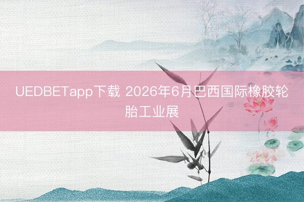 UEDBETapp下载 2026年6月巴西国际橡胶轮胎工业展