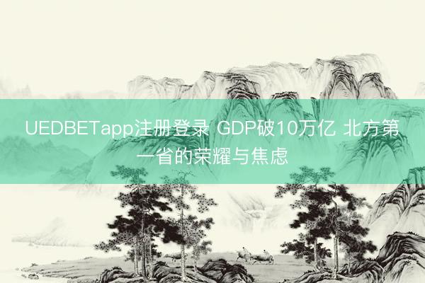 UEDBETapp注册登录 GDP破10万亿 北方第一省的荣耀与焦虑