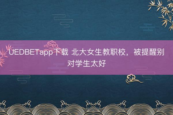 UEDBETapp下载 北大女生教职校，被提醒别对学生太好