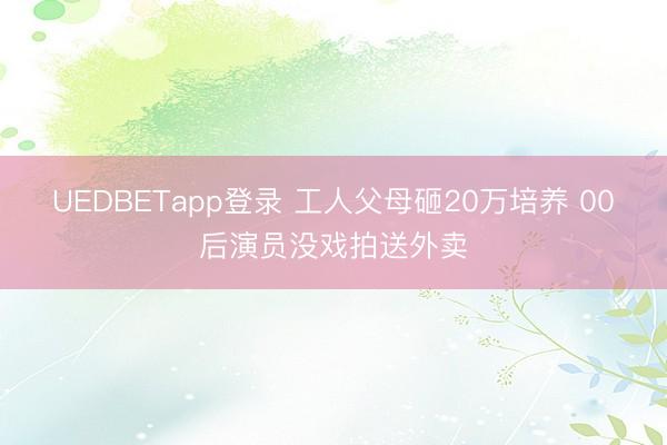 UEDBETapp登录 工人父母砸20万培养 00后演员没戏拍送外卖