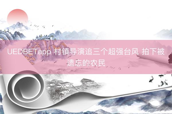 UEDBETapp 村镇导演追三个超强台风 拍下被遗忘的农民