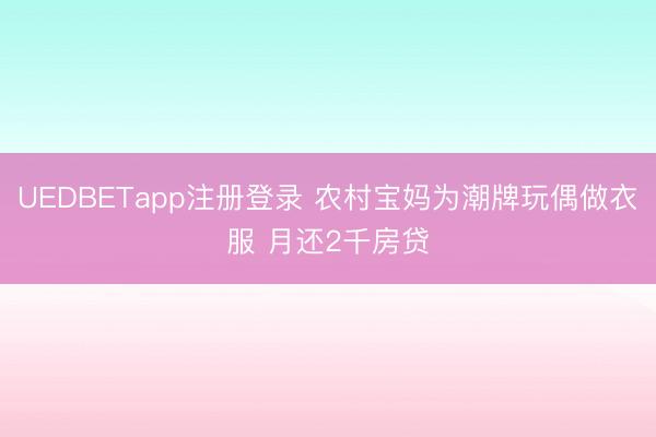 UEDBETapp注册登录 农村宝妈为潮牌玩偶做衣服 月还2千房贷