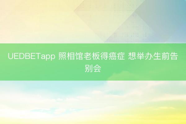 UEDBETapp 照相馆老板得癌症 想举办生前告别会