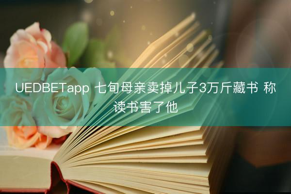 UEDBETapp 七旬母亲卖掉儿子3万斤藏书 称读书害了他