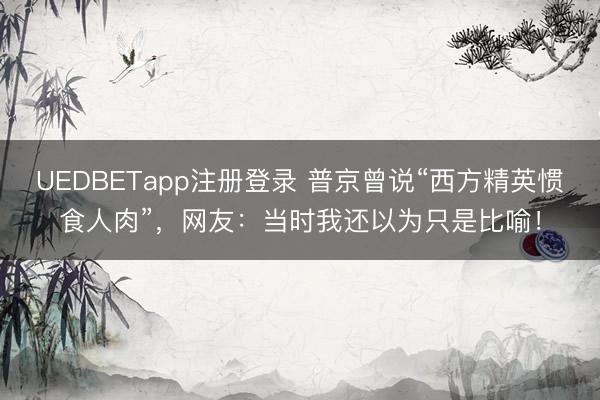 UEDBETapp注册登录 普京曾说“西方精英惯食人肉”，网友：当时我还以为只是比喻！