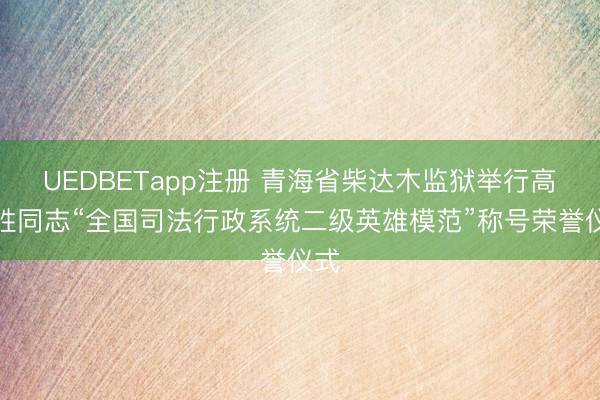 UEDBETapp注册 青海省柴达木监狱举行高元胜同志“全国司法行政系统二级英雄模范”称号荣誉仪式