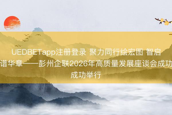 UEDBETapp注册登录 聚力同行绘宏图 智启新程谱华章——彭州企联2026年高质量发展座谈会成功举行