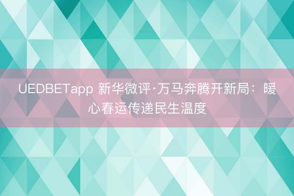 UEDBETapp 新华微评·万马奔腾开新局：暖心春运传递民生温度