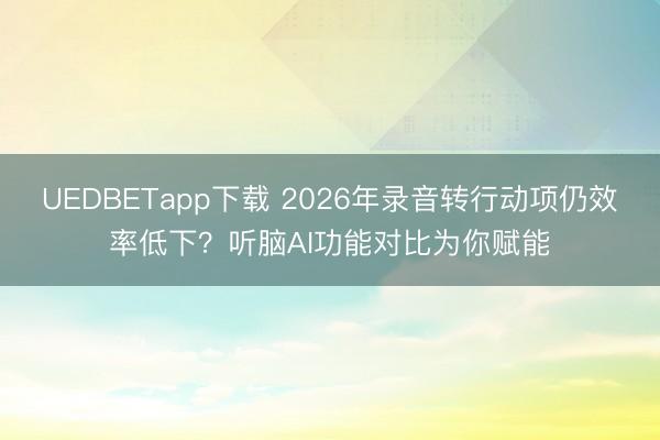 UEDBETapp下载 2026年录音转行动项仍效率低下？听脑AI功能对比为你赋能