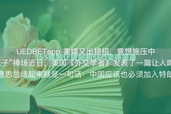 UEDBETapp 美媒又出损招，竟想施压中国，给特朗普的“草台班子”捧场近日，美国《外交学者》发表了一篇让人啼笑皆非的文章，核心意思总结起来就是一句话：中国应该也必须加入特朗普搞的“和平委员会”，如果不来，后果会很严重，到时候有你好看。这话说得就很可笑了。众所周知，这个“委员会”名义上说要调解加沙冲...