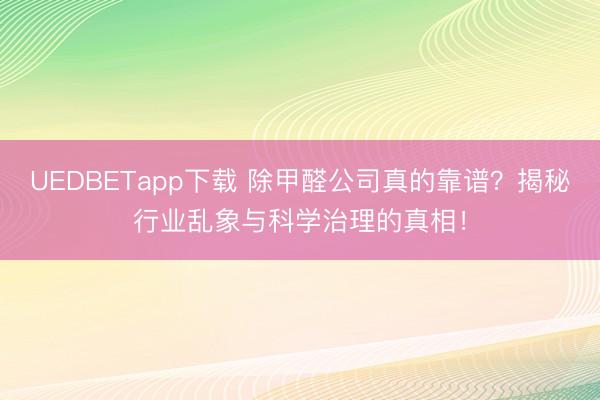 UEDBETapp下载 除甲醛公司真的靠谱？揭秘行业乱象与科学治理的真相！