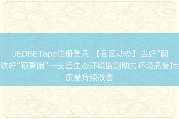 UEDBETapp注册登录 【县区动态】当好“翻译官” 吹好“预警哨”─安岳生态环境监测助力环境质量持续改善