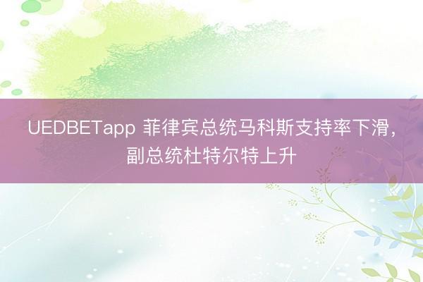 UEDBETapp 菲律宾总统马科斯支持率下滑，副总统杜特尔特上升