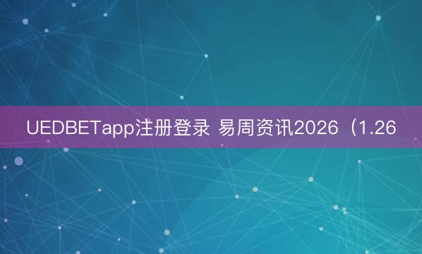 UEDBETapp注册登录 易周资讯2026（1.26