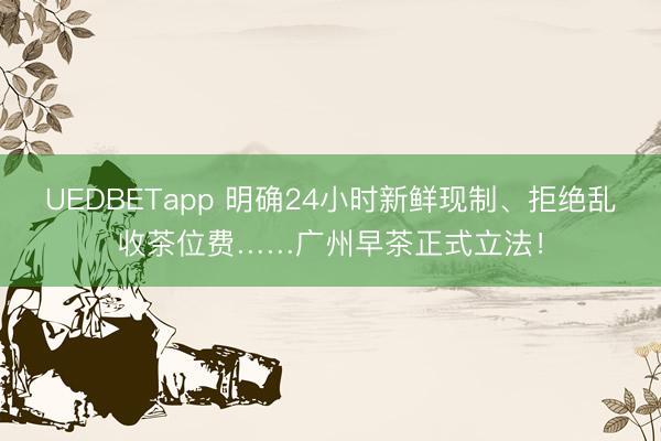 UEDBETapp 明确24小时新鲜现制、拒绝乱收茶位费……广州早茶正式立法！