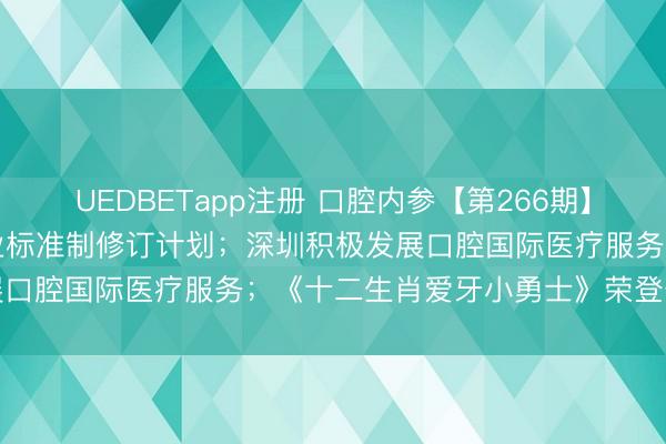UEDBETapp注册 口腔内参【第266期】| 7项牙科类医疗器械行业标准制修订计划；深圳积极发展口腔国际医疗服务；《十二生肖爱牙小勇士》荣登开年书单