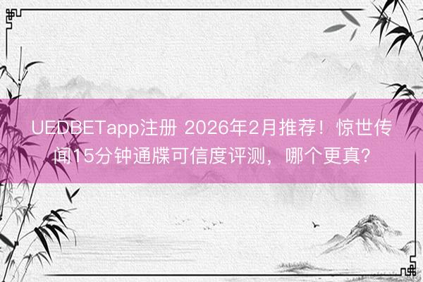 UEDBETapp注册 2026年2月推荐！惊世传闻15分钟通牒可信度评测，哪个更真？