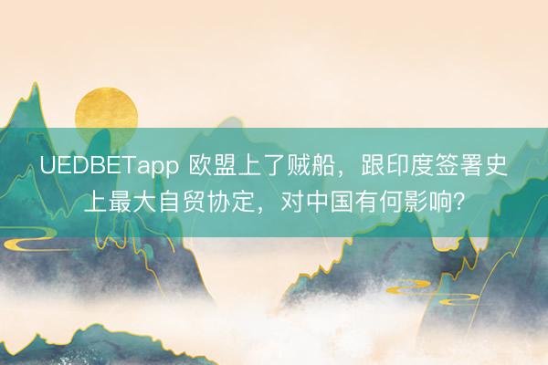 UEDBETapp 欧盟上了贼船，跟印度签署史上最大自贸协定，对中国有何影响？